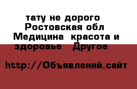 тату не дорого - Ростовская обл. Медицина, красота и здоровье » Другое   